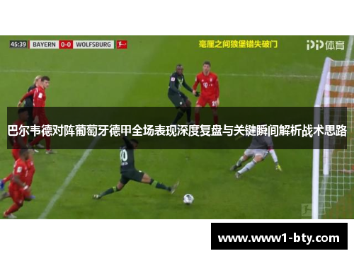 巴尔韦德对阵葡萄牙德甲全场表现深度复盘与关键瞬间解析战术思路