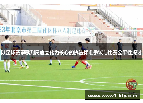 以足球赛事裁判尺度变化为核心的执法标准争议与比赛公平性探讨