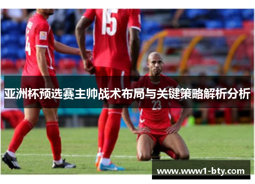 亚洲杯预选赛主帅战术布局与关键策略解析分析 亚洲杯预选赛主帅战术布局与关键策略解析分析