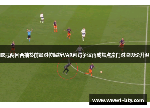 欧冠两回合抽签前瞻对位解析VAR判罚争议再成焦点豪门对决舆论升温 欧冠两回合抽签前瞻对位解析VAR判罚争议再成焦点豪门对决舆论升温