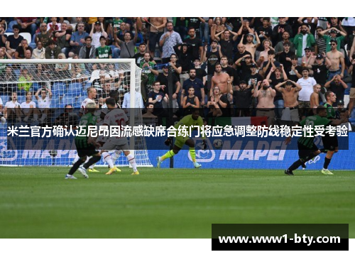 米兰官方确认迈尼昂因流感缺席合练门将应急调整防线稳定性受考验