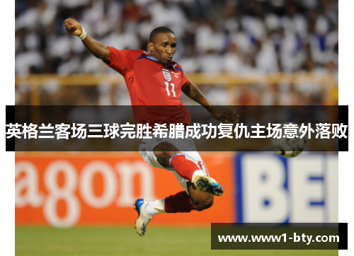 英格兰客场三球完胜希腊成功复仇主场意外落败 英格兰客场三球完胜希腊成功复仇主场意外落败