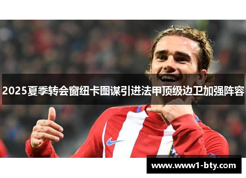 2025夏季转会窗纽卡图谋引进法甲顶级边卫加强阵容