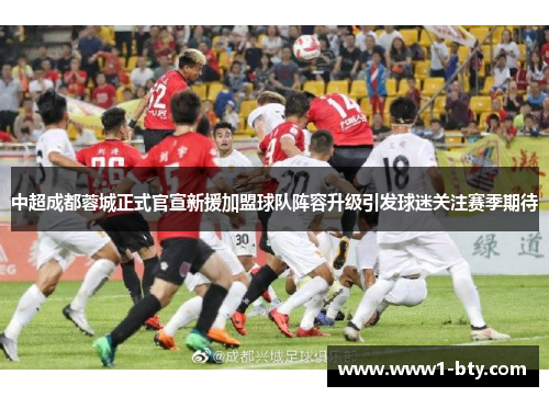 中超成都蓉城正式官宣新援加盟球队阵容升级引发球迷关注赛季期待