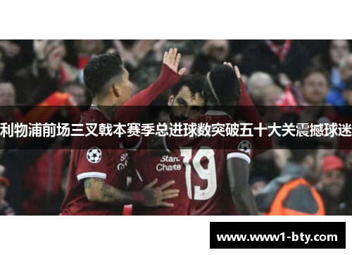 利物浦前场三叉戟本赛季总进球数突破五十大关震撼球迷