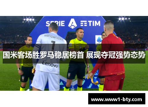 国米客场胜罗马稳居榜首 展现夺冠强势态势