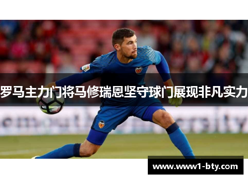 罗马主力门将马修瑞恩坚守球门展现非凡实力 罗马主力门将马修瑞恩坚守球门展现非凡实力