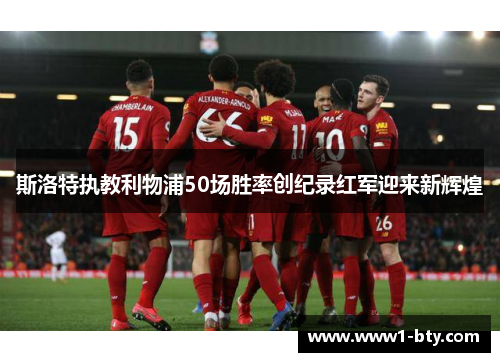 斯洛特执教利物浦50场胜率创纪录红军迎来新辉煌 斯洛特执教利物浦50场胜率创纪录红军迎来新辉煌