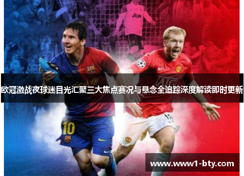 欧冠激战夜球迷目光汇聚三大焦点赛况与悬念全追踪深度解读即时更新
